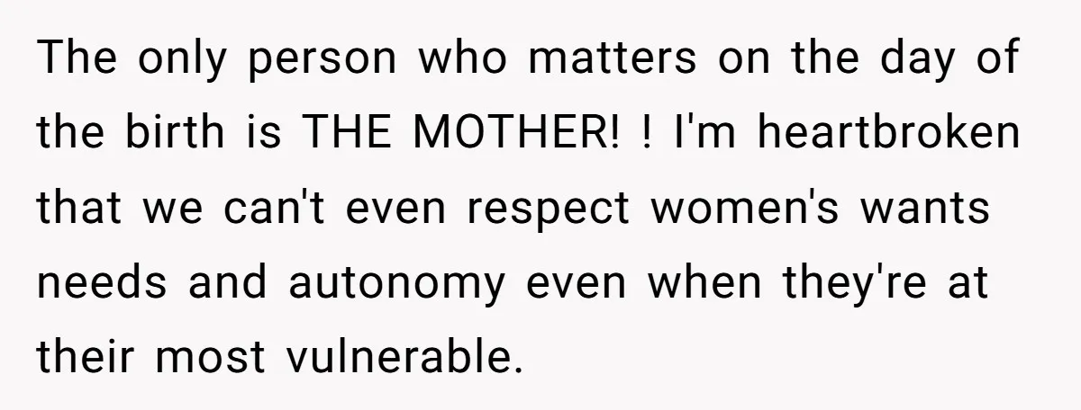 The only person who matters on the day of the birth is THE MOTHER! ! I'm heartbroken that we can't even respect women's wants needs and autonomy even when they're...