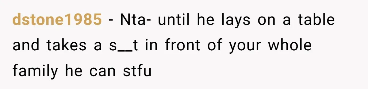 dstone1985 − Nta- until he lays on a table and takes a s__t in front of your whole family he can stfu