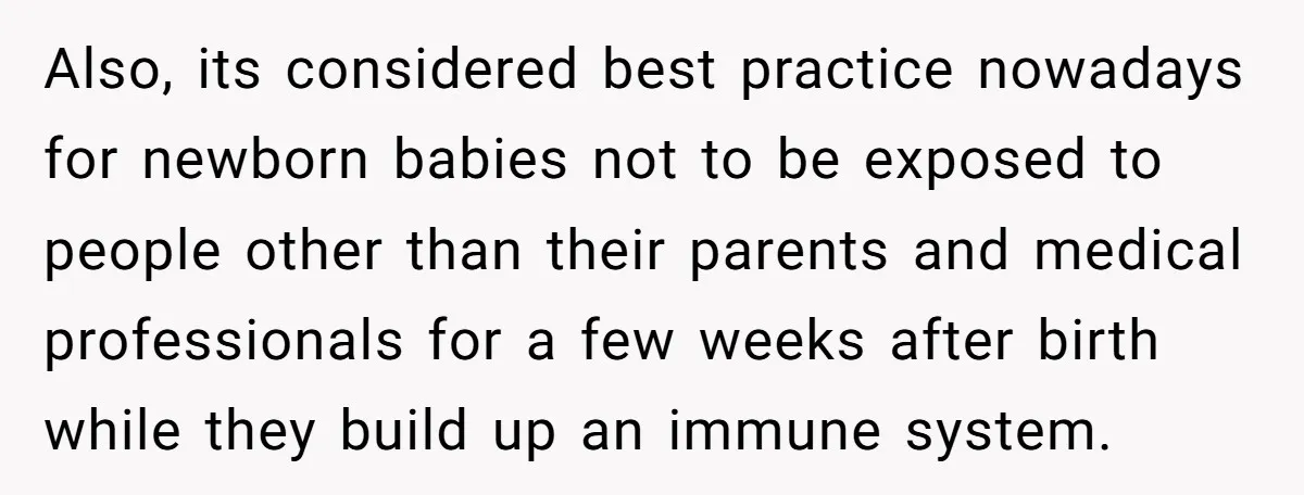 Also, its considered best practice nowadays for newborn babies not to be exposed to people other than their parents and medical professionals for a few weeks after birth while they...