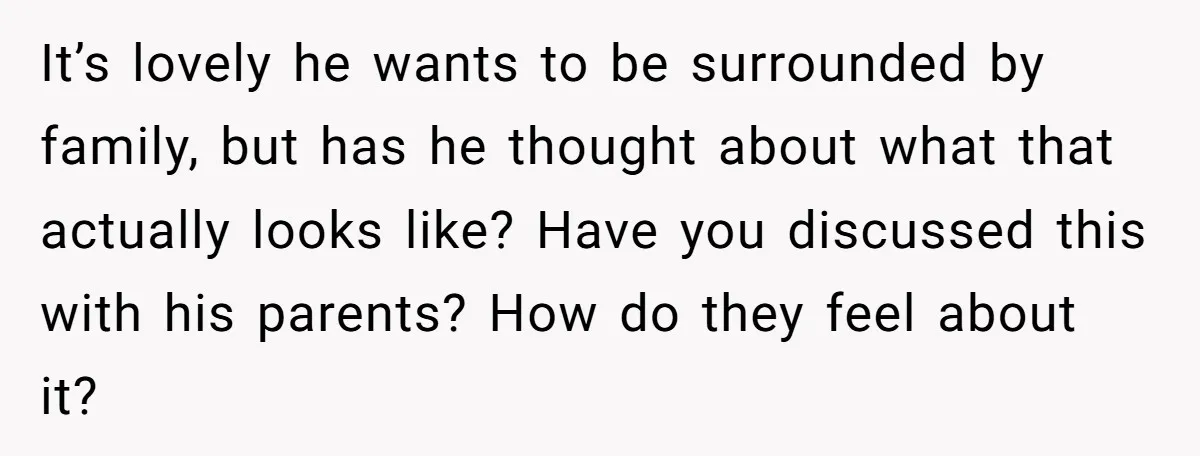 It’s lovely he wants to be surrounded by family, but has he thought about what that actually looks like? Have you discussed this with his parents? How do they feel...