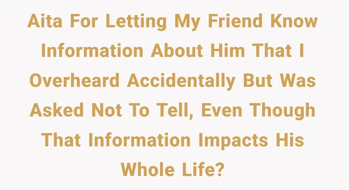 AITA for letting my friend know information about him that I overheard accidentally but was asked not to tell, even though that information impacts his whole life?