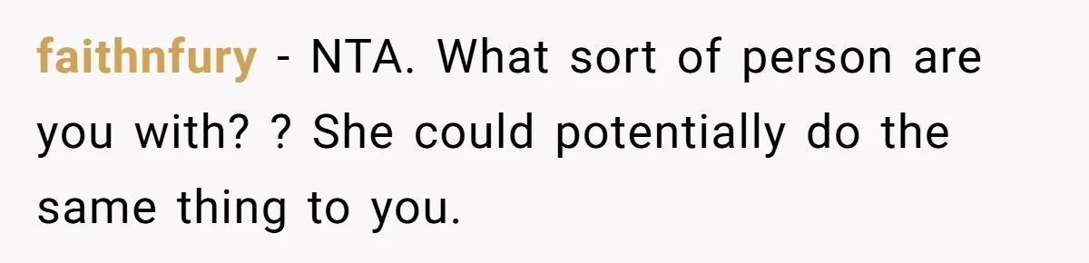 faithnfury − NTA. What sort of person are you with? ? She could potentially do the same thing to you.