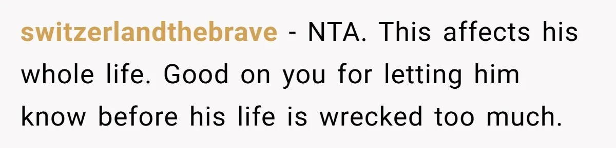 switzerlandthebrave − NTA. This affects his whole life. Good on you for letting him know before his life is wrecked too much.
