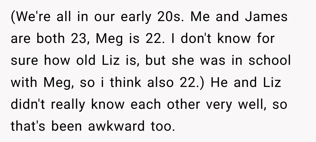 (We're all in our early 20s. Me and James are both 23, Meg is 22. I don't know for sure how old Liz is, but she was in school with...