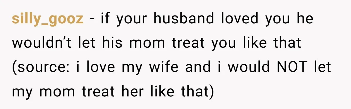 silly_gooz − if your husband loved you he wouldn’t let his mom treat you like that (source: i love my wife and i would NOT let my mom treat her...