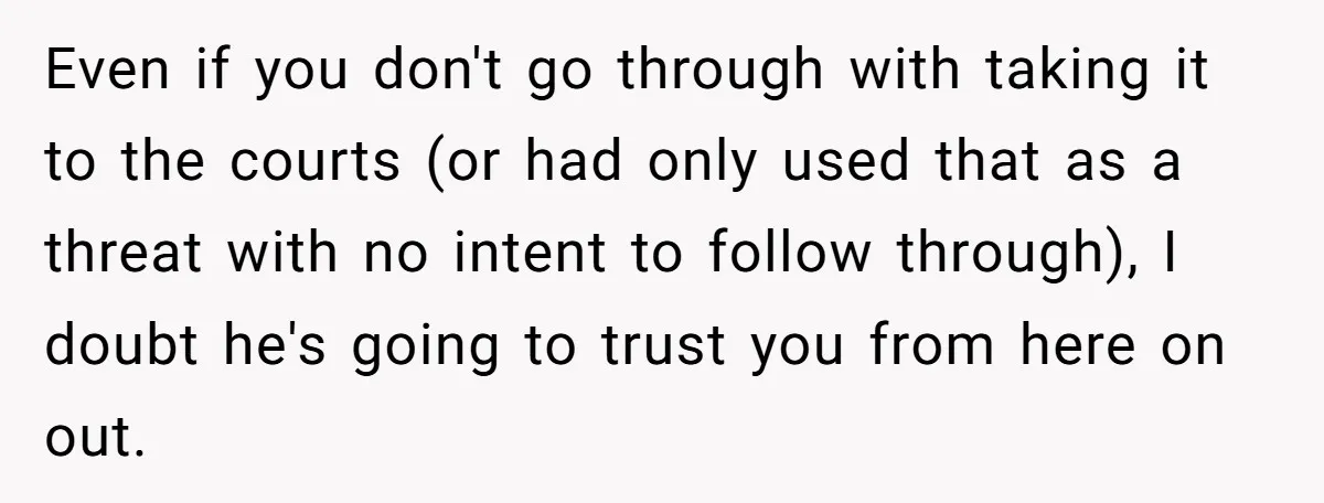 Even if you don't go through with taking it to the courts (or had only used that as a threat with no intent to follow through), I doubt he's going...