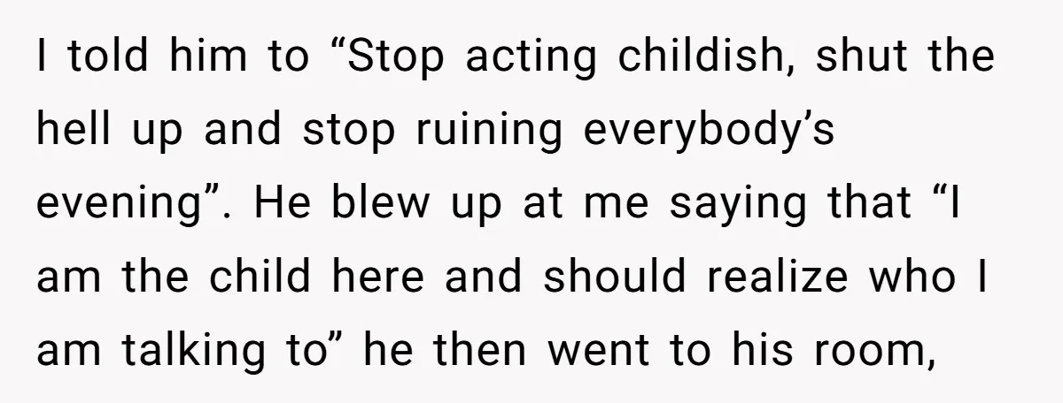 I told him to “Stop acting childish, shut the hell up and stop ruining everybody’s evening”. He blew up at me saying that “I am the child here and should...