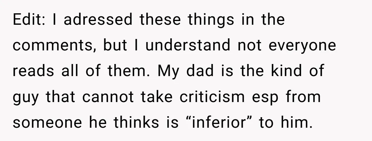 Edit: I adressed these things in the comments, but I understand not everyone reads all of them. My dad is the kind of guy that cannot take criticism esp from...