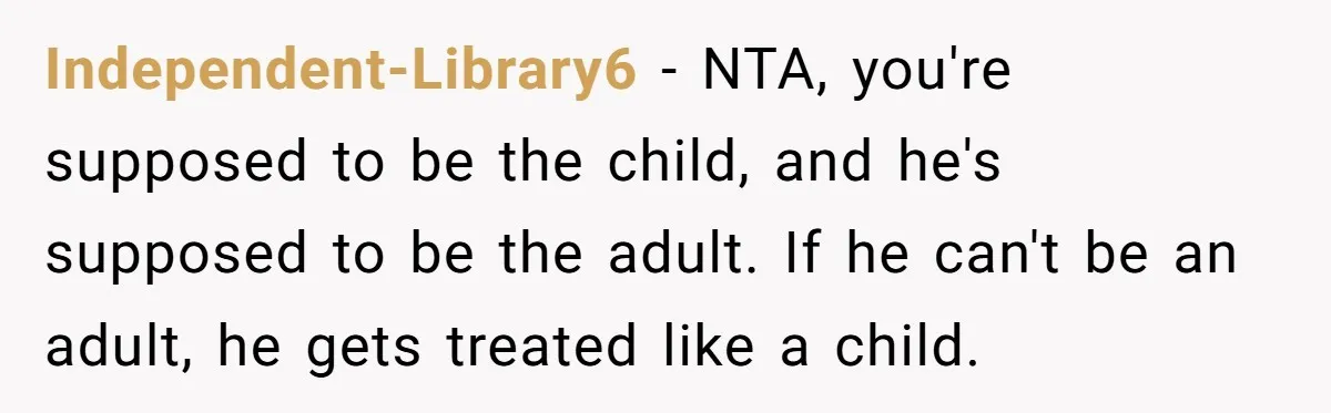 Independent-Library6 − NTA, you're supposed to be the child, and he's supposed to be the adult. If he can't be an adult, he gets treated like a child.