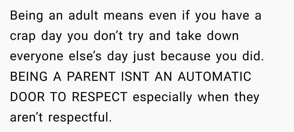 Being an adult means even if you have a crap day you don’t try and take down everyone else’s day just because you did. BEING A PARENT ISNT AN AUTOMATIC...