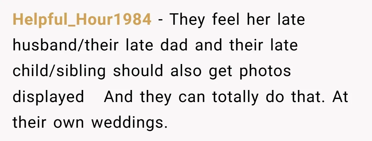 Helpful_Hour1984 − They feel her late husband/their late dad and their late child/sibling should also get photos displayed And they can totally do that. At their own weddings.