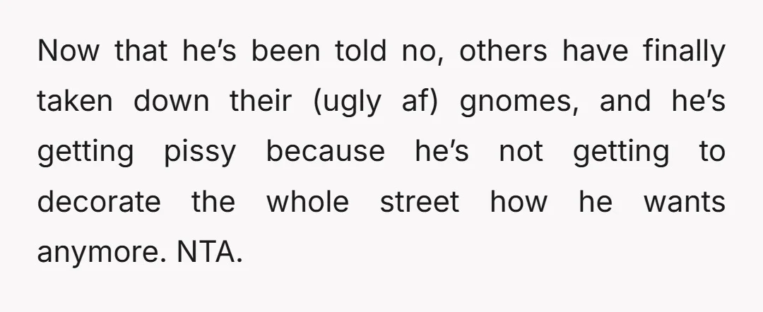 u/CakeOfShadows NTA he's not entitled to tell you what to do with a gift. Honestly you could crucify the gnome and he would just have to deal with it.
