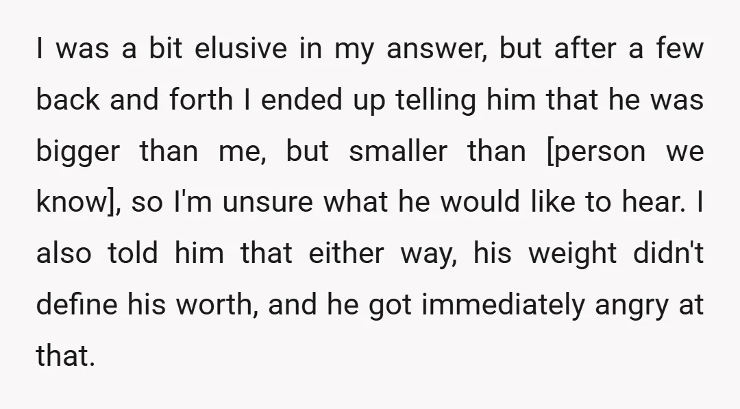 I was a bit elusive in my answer, but after a few back and forth I ended up telling him that he was bigger than me, but smaller than [person...