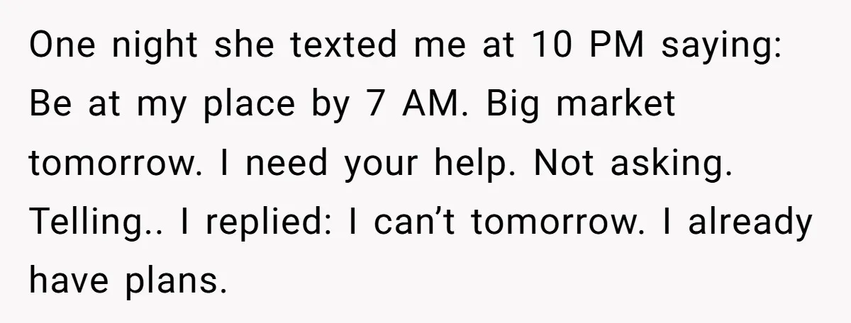 One night she texted me at 10 PM saying: Be at my place by 7 AM. Big market tomorrow. I need your help. Not asking. Telling.. I replied: I can’t...