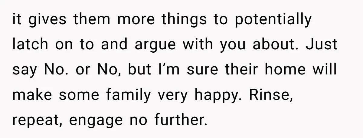 it gives them more things to potentially latch on to and argue with you about. Just say No. or No, but I’m sure their home will make some family very...