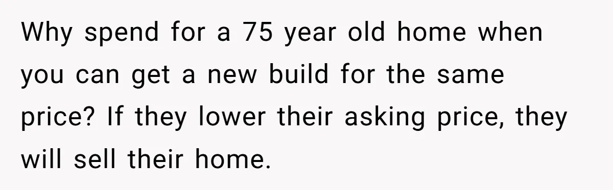 Why spend for a 75 year old home when you can get a new build for the same price? If they lower their asking price, they will sell their home.
