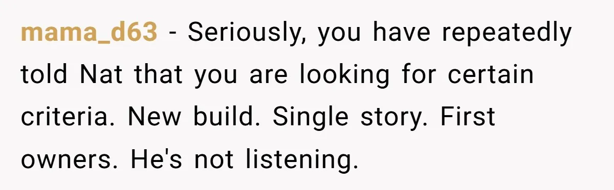 mama_d63 − Seriously, you have repeatedly told Nat that you are looking for certain criteria. New build. Single story. First owners. He's not listening.