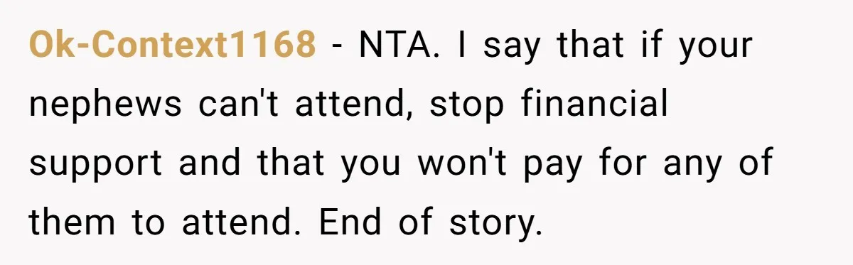 Ok-Context1168 − NTA. I say that if your nephews can't attend, stop financial support and that you won't pay for any of them to attend. End of story.