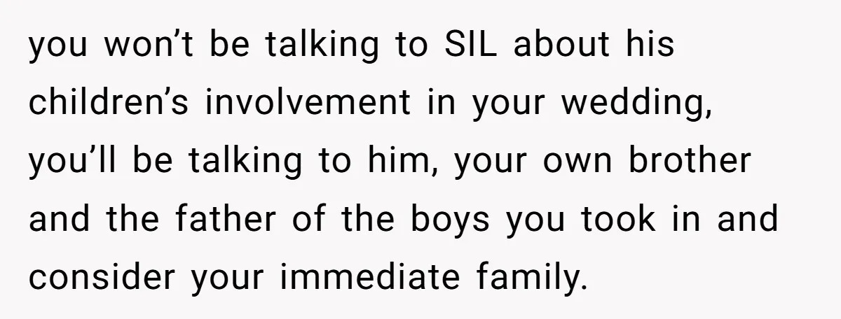 you won’t be talking to SIL about his children’s involvement in your wedding, you’ll be talking to him, your own brother and the father of the boys you took in...