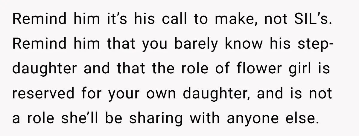 Remind him it’s his call to make, not SIL’s. Remind him that you barely know his step-daughter and that the role of flower girl is reserved for your own daughter,...