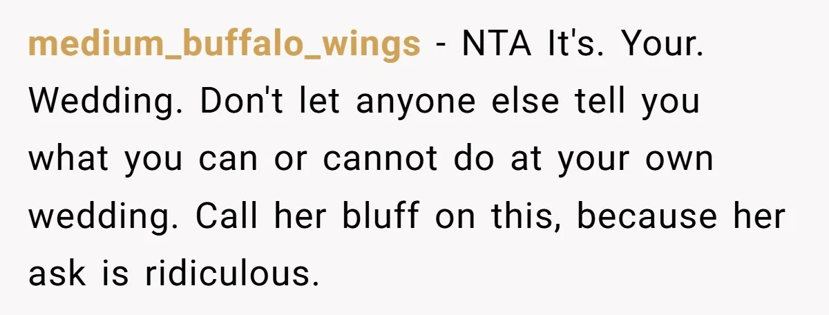 medium_buffalo_wings − NTA It's. Your. Wedding. Don't let anyone else tell you what you can or cannot do at your own wedding. Call her bluff on this, because her ask...
