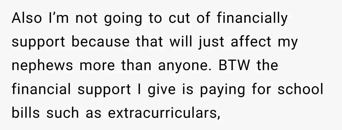 Also I’m not going to cut of financially support because that will just affect my nephews more than anyone. BTW the financial support I give is paying for school bills...