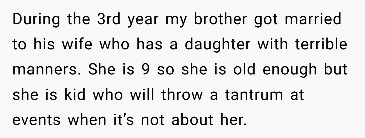 During the 3rd year my brother got married to his wife who has a daughter with terrible manners. She is 9 so she is old enough but she is kid...