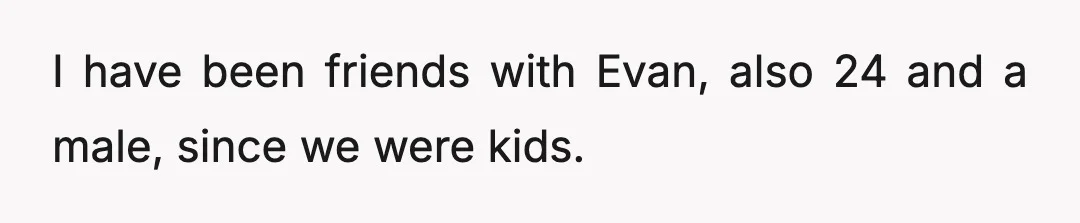 I have been friends with Evan, also 24 and a male, since we were kids.