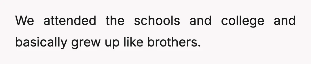 We attended the schools and college and basically grew up like brothers.