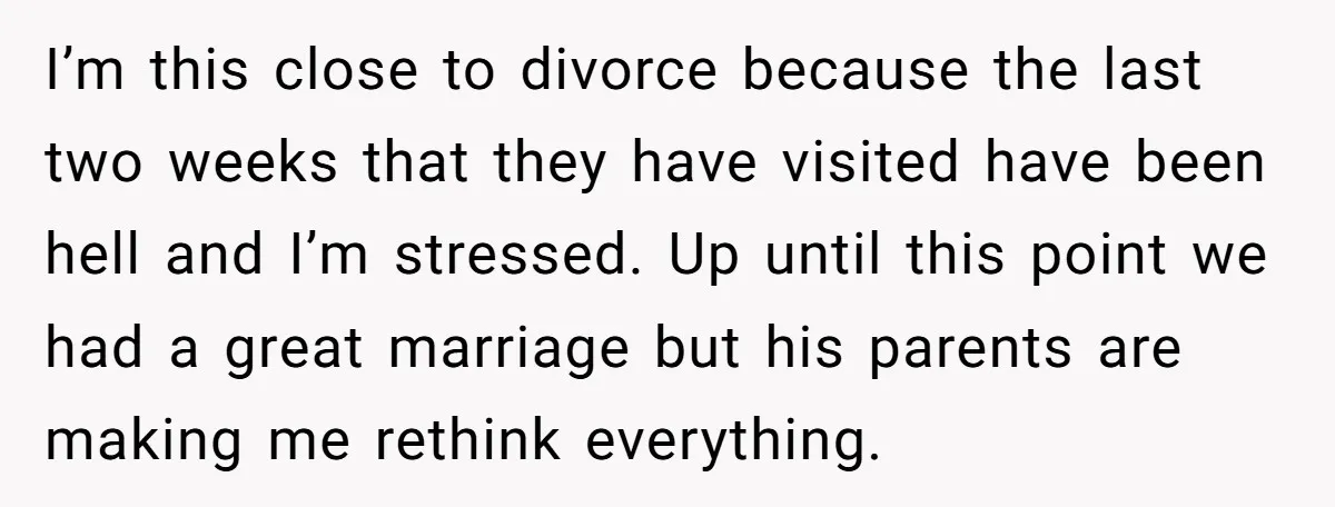 I’m this close to divorce because the last two weeks that they have visited have been hell and I’m stressed. Up until this point we had a great marriage but...