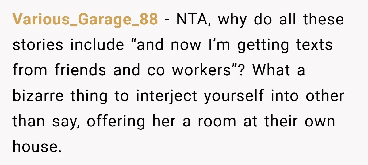 Various_Garage_88 − NTA, why do all these stories include “and now I’m getting texts from friends and co workers”? What a bizarre thing to interject yourself into other than say,...
