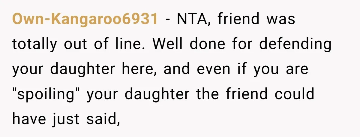 Own-Kangaroo6931 − NTA, friend was totally out of line. Well done for defending your daughter here, and even if you are "spoiling" your daughter the friend could have just said,