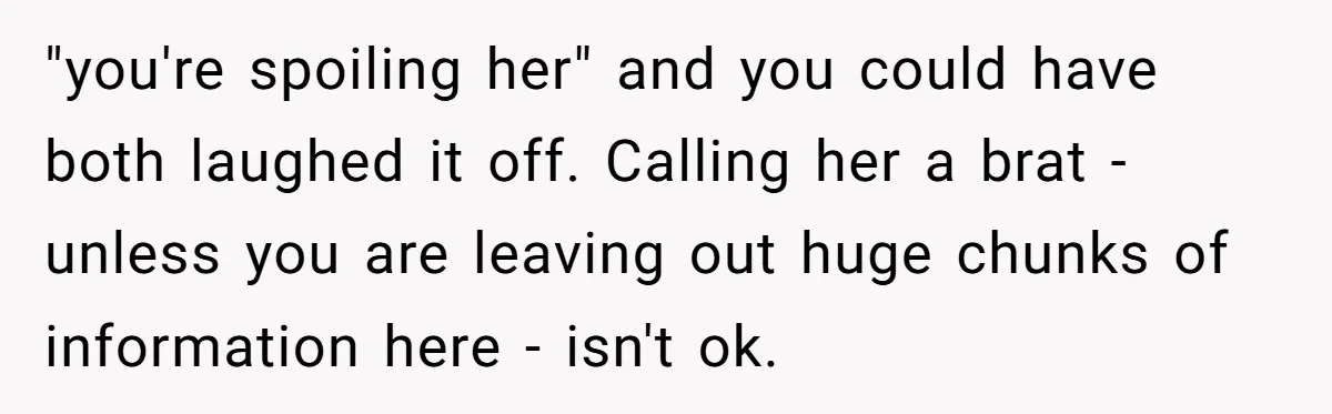 "you're spoiling her" and you could have both laughed it off. Calling her a brat - unless you are leaving out huge chunks of information here - isn't ok.