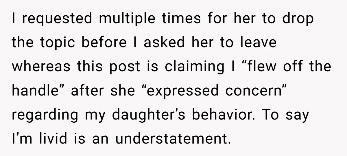I requested multiple times for her to drop the topic before I asked her to leave whereas this post is claiming I “flew off the handle” after she “expressed concern”...