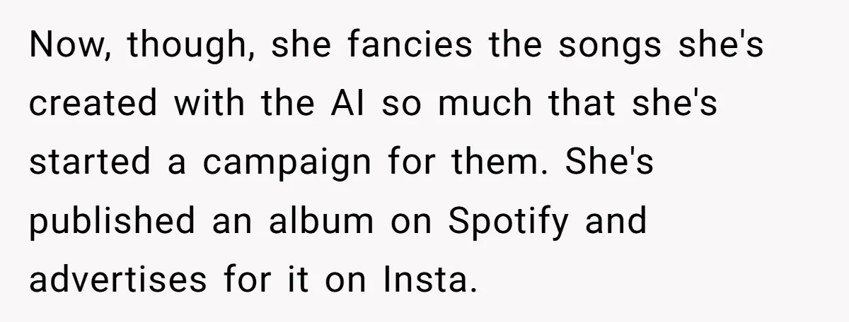 Now, though, she fancies the songs she's created with the AI so much that she's started a campaign for them. She's published an album on Spotify and advertises for it...