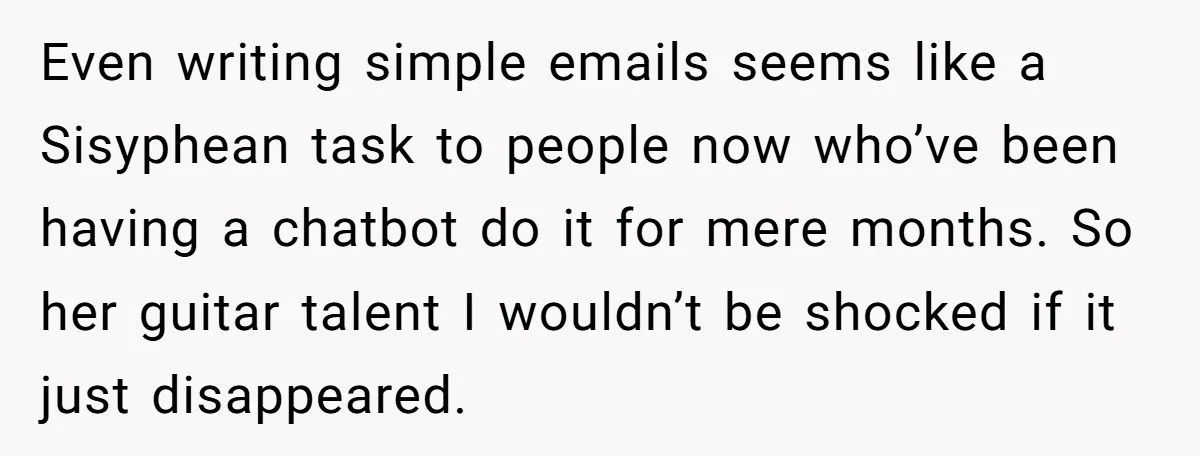 Even writing simple emails seems like a Sisyphean task to people now who’ve been having a chatbot do it for mere months. So her guitar talent I wouldn’t be shocked...