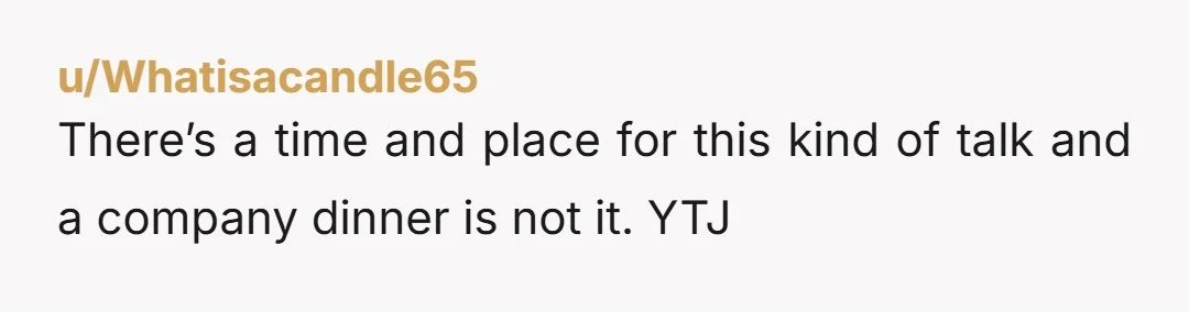 u/Whatisacandle65
There’s a time and place for this kind of talk and a company dinner is not it. YTJ