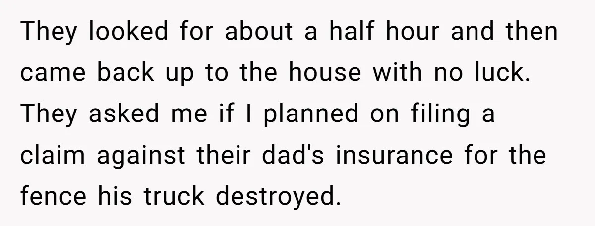 They looked for about a half hour and then came back up to the house with no luck. They asked me if I planned on filing a claim against their...