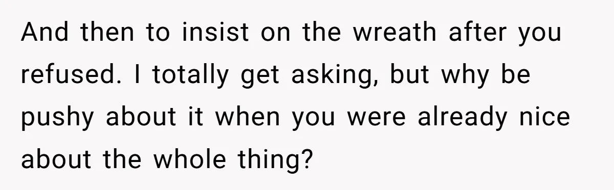 And then to insist on the wreath after you refused. I totally get asking, but why be pushy about it when you were already nice about the whole thing?