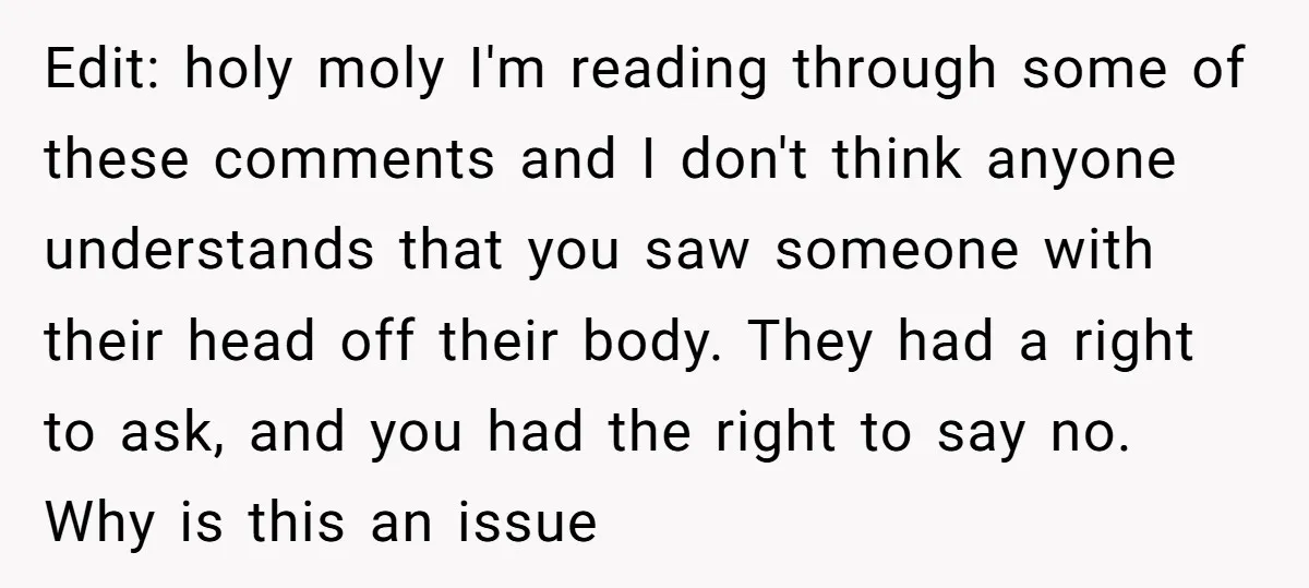 Edit: holy moly I'm reading through some of these comments and I don't think anyone understands that you saw someone with their head off their body. They had a right...