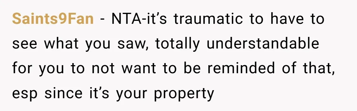 Saints9Fan − NTA-it’s traumatic to have to see what you saw, totally understandable for you to not want to be reminded of that, esp since it’s your property