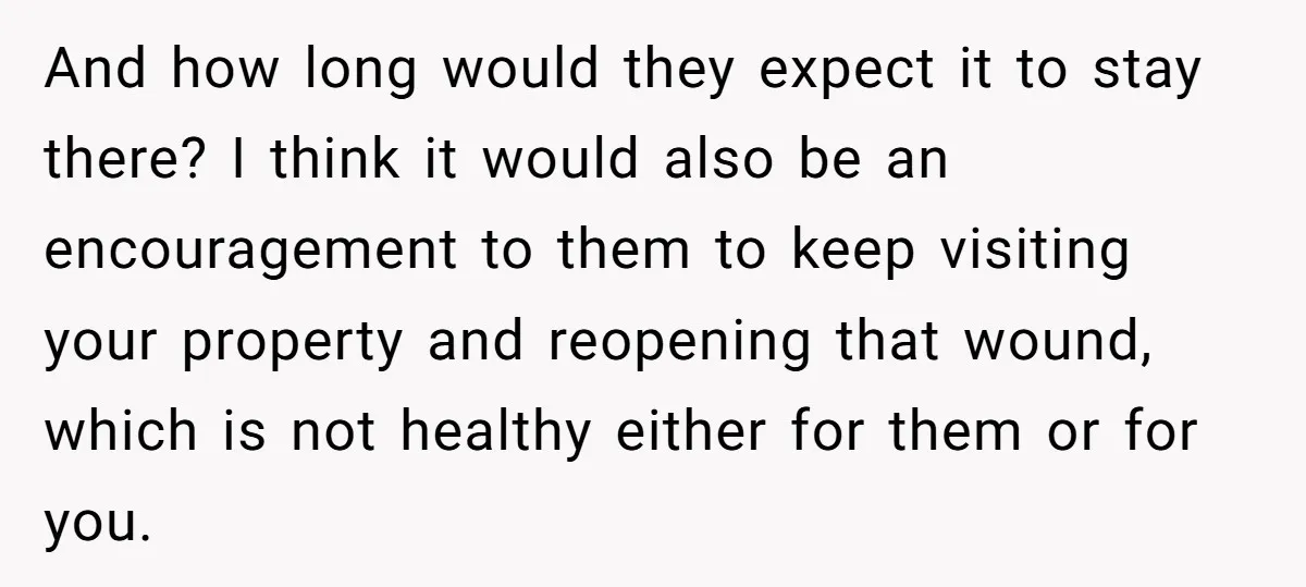 And how long would they expect it to stay there? I think it would also be an encouragement to them to keep visiting your property and reopening that wound, which...