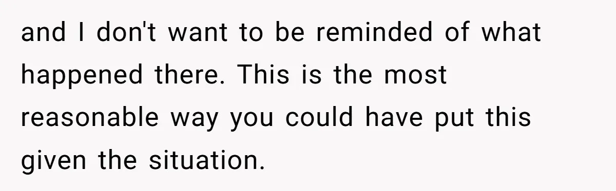 and I don't want to be reminded of what happened there. This is the most reasonable way you could have put this given the situation.