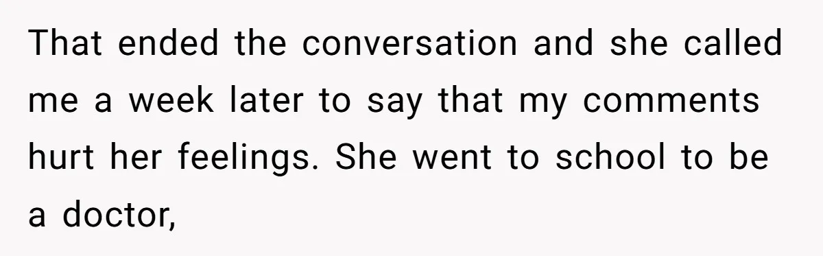 That ended the conversation and she called me a week later to say that my comments hurt her feelings. She went to school to be a doctor,