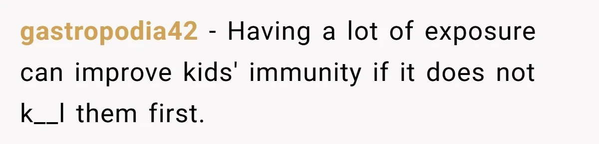gastropodia42 − Having a lot of exposure can improve kids' immunity if it does not k__l them first.