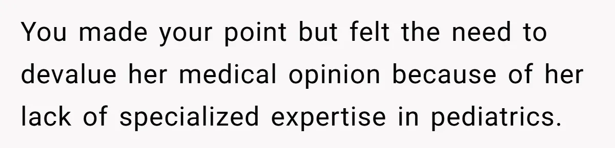 You made your point but felt the need to devalue her medical opinion because of her lack of specialized expertise in pediatrics.