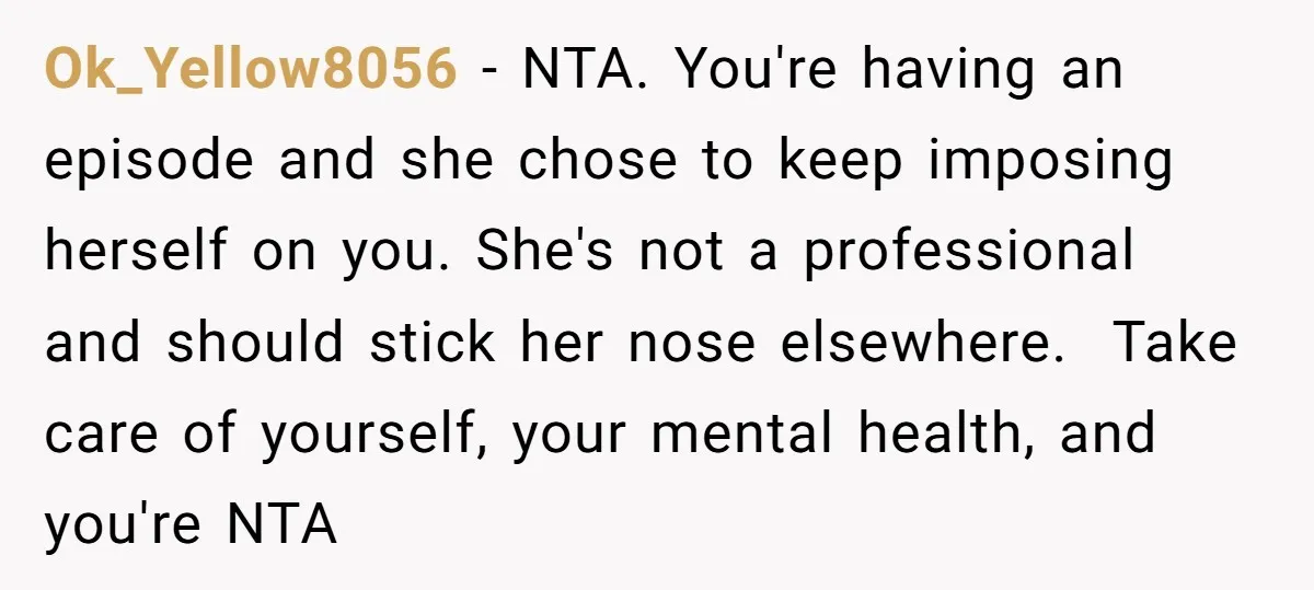 Ok_Yellow8056 − NTA. You're having an episode and she chose to keep imposing herself on you. She's not a professional and should stick her nose elsewhere. ​ Take care of...