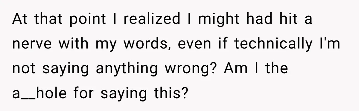 At that point I realized I might had hit a nerve with my words, even if technically I'm not saying anything wrong? Am I the a__hole for saying this? 
