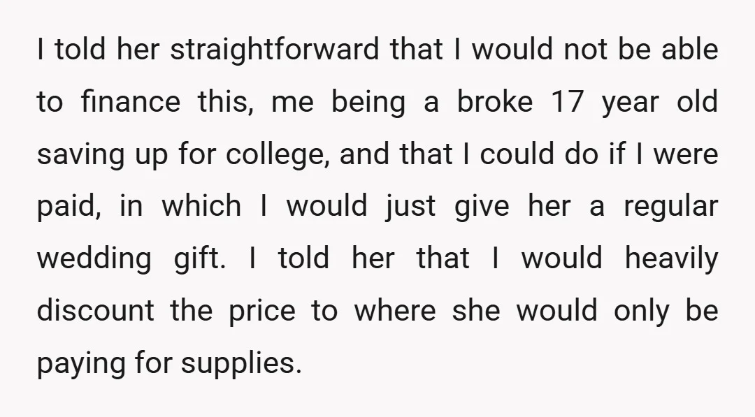 I told her straightforward that I would not be able to finance this, me being a broke 17 year old saving up for college, and that I could do if...
