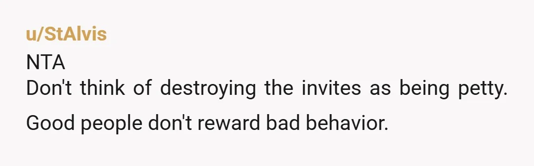 u/StAlvis NTA Don't think of destroying the invites as being petty. Good people don't reward bad behavior.